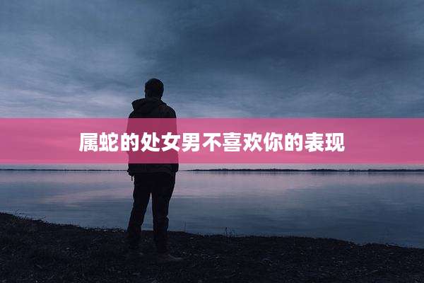 属蛇的处女男不喜欢你的表现