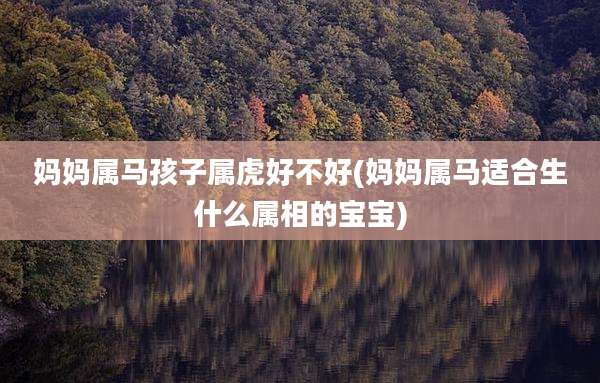 妈妈属马孩子属虎好不好(妈妈属马适合生什么属相的宝宝)