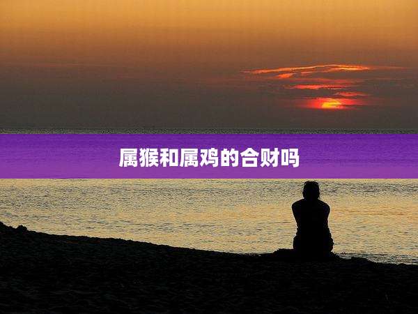 属猴和属鸡的合财吗
