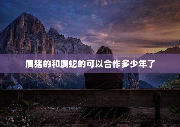 属猪的和属蛇的可以合作多少年了