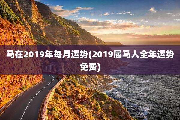 马在2019年每月运势(2019属马人全年运势免费)