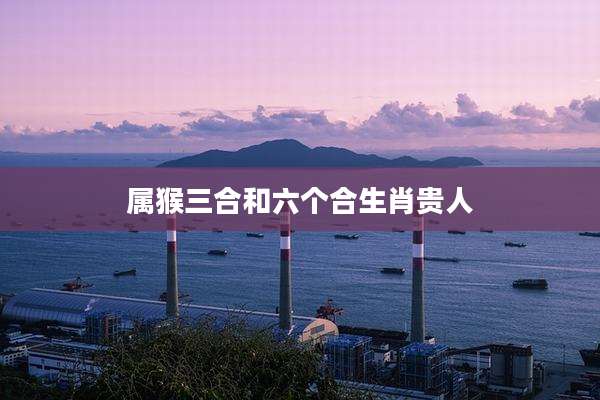 属猴三合和六个合生肖贵人