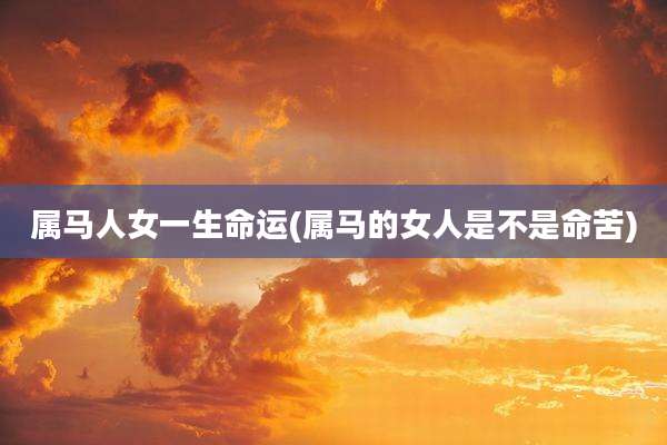 属马人女一生命运(属马的女人是不是命苦)