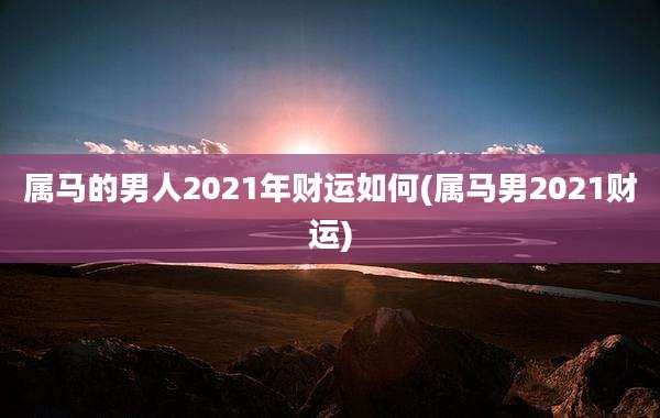 属马的男人2021年财运如何(属马男2021财运)