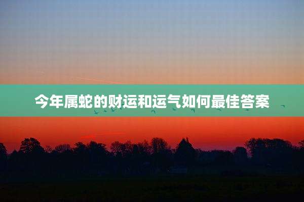 今年属蛇的财运和运气如何最佳答案