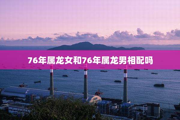 76年属龙女和76年属龙男相配吗