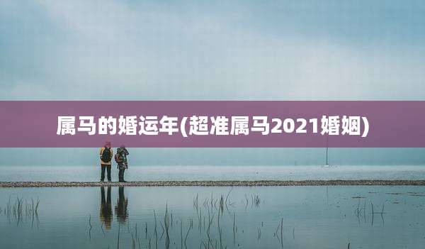 属马的婚运年(超准属马2021婚姻)