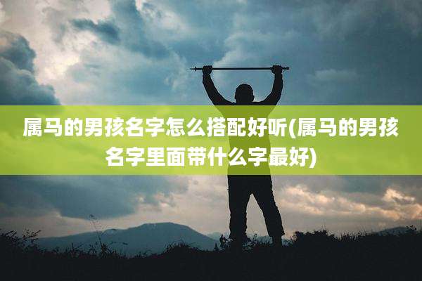 属马的男孩名字怎么搭配好听(属马的男孩名字里面带什么字最好)