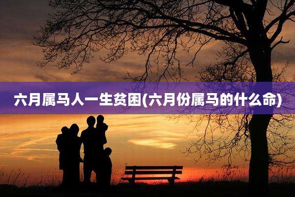 六月属马人一生贫困(六月份属马的什么命)