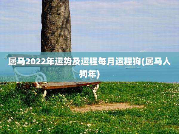 属马2022年运势及运程每月运程狗(属马人狗年)
