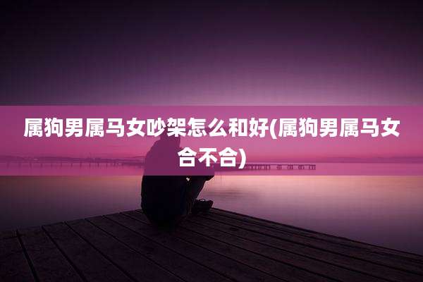 属狗男属马女吵架怎么和好(属狗男属马女合不合)