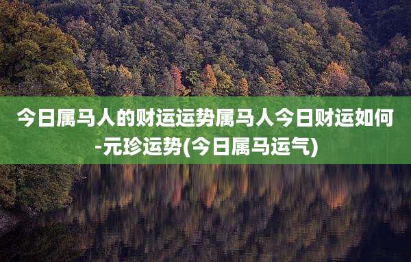 今日属马人的财运运势属马人今日财运如何-元珍运势(今日属马运气)