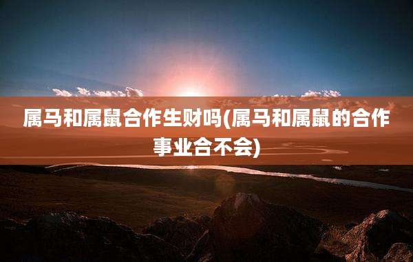 属马和属鼠合作生财吗(属马和属鼠的合作事业合不会)