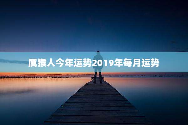 属猴人今年运势2019年每月运势