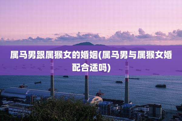 属马男跟属猴女的婚姻(属马男与属猴女婚配合适吗)