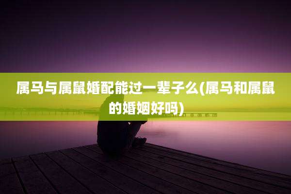属马与属鼠婚配能过一辈子么(属马和属鼠的婚姻好吗)