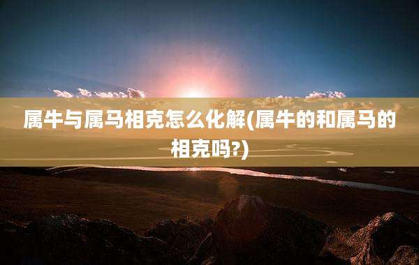 属牛与属马相克怎么化解(属牛的和属马的相克吗?)