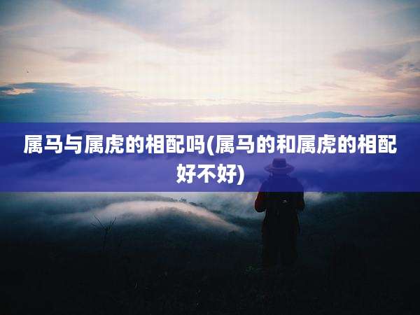 属马与属虎的相配吗(属马的和属虎的相配好不好)