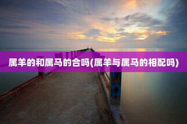 属羊的和属马的合吗(属羊与属马的相配吗)