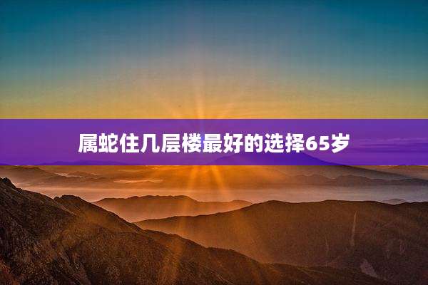属蛇住几层楼最好的选择65岁