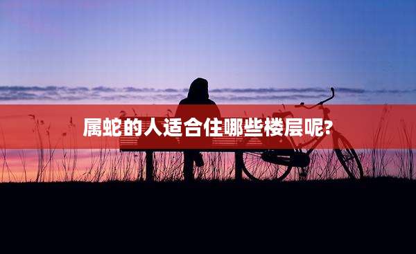 属蛇的人适合住哪些楼层呢?