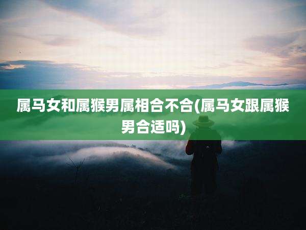 属马女和属猴男属相合不合(属马女跟属猴男合适吗)