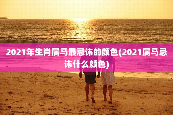 2021年生肖属马最忌讳的颜色(2021属马忌讳什么颜色)