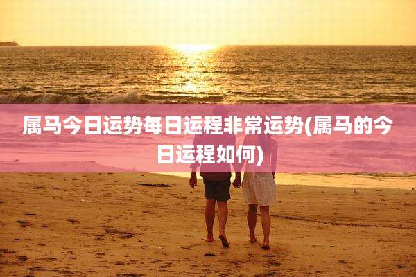 属马今日运势每日运程非常运势(属马的今日运程如何)