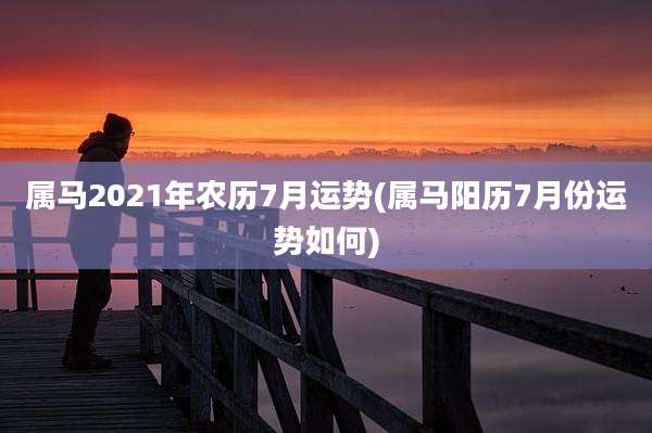 属马2021年农历7月运势(属马阳历7月份运势如何)