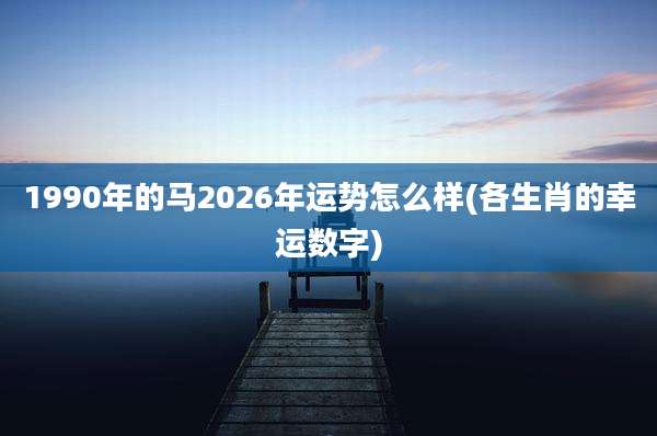 1990年的马2026年运势怎么样(各生肖的幸运数字)