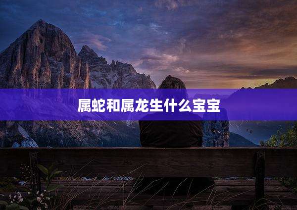 属蛇和属龙生什么宝宝