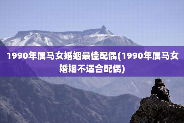 1990年属马女婚姻最佳配偶(1990年属马女婚姻不适合配偶)