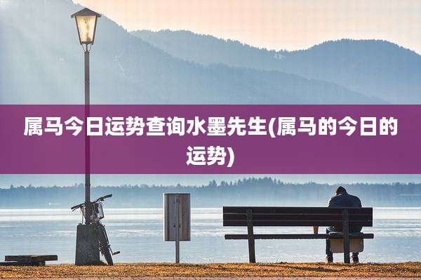 属马今日运势查询水墨先生(属马的今日的运势)