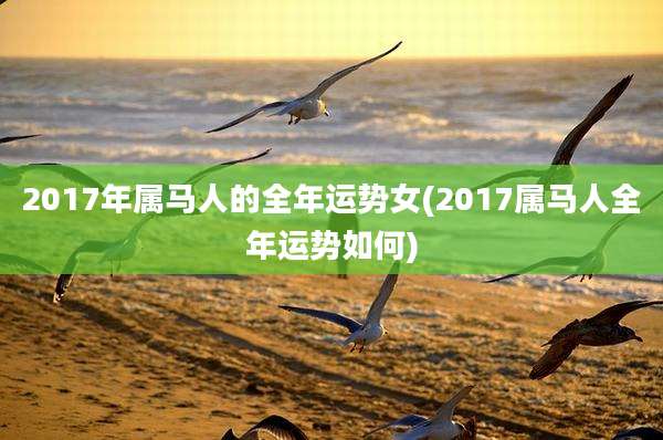 2017年属马人的全年运势女(2017属马人全年运势如何)