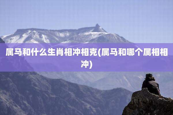 属马和什么生肖相冲相克(属马和哪个属相相冲)