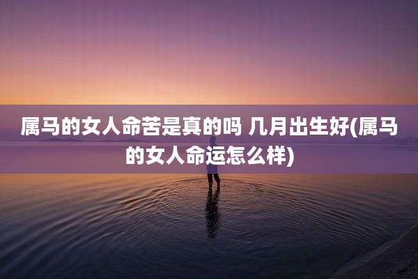 属马的女人命苦是真的吗 几月出生好(属马的女人命运怎么样)
