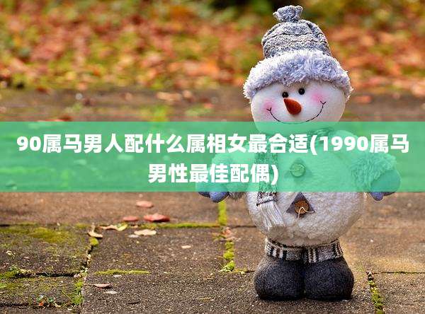 90属马男人配什么属相女最合适(1990属马男性最佳配偶)