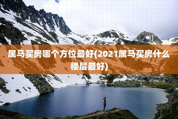 属马买房哪个方位最好(2021属马买房什么楼层最好)