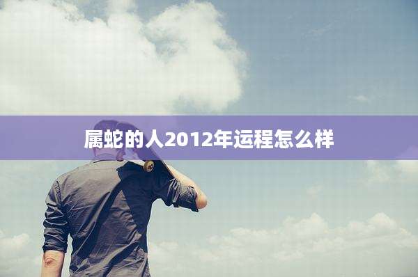属蛇的人2012年运程怎么样