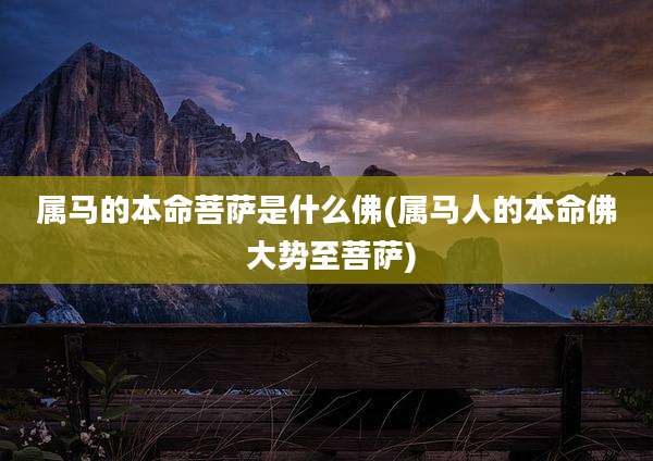 属马的本命菩萨是什么佛(属马人的本命佛 大势至菩萨)