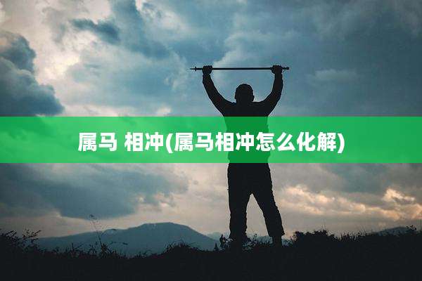 属马 相冲(属马相冲怎么化解)
