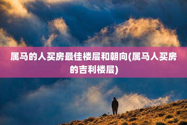 属马的人买房最佳楼层和朝向(属马人买房的吉利楼层)