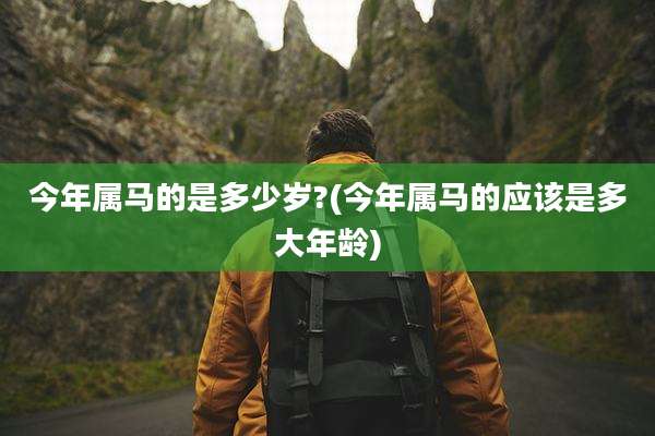 今年属马的是多少岁?(今年属马的应该是多大年龄)