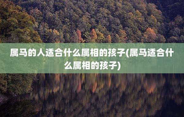 属马的人适合什么属相的孩子(属马适合什么属相的孩子)