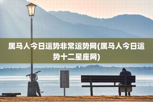 属马人今日运势非常运势网(属马人今日运势十二星座网)