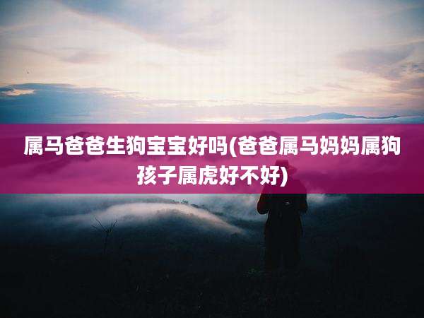属马爸爸生狗宝宝好吗(爸爸属马妈妈属狗孩子属虎好不好)