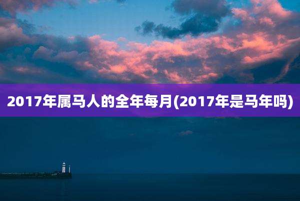 2017年属马人的全年每月(2017年是马年吗)