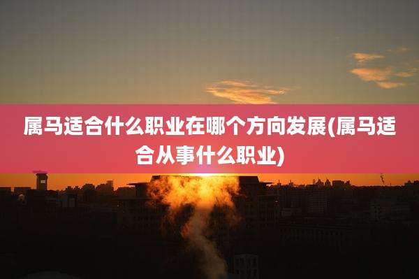 属马适合什么职业在哪个方向发展(属马适合从事什么职业)