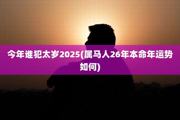 今年谁犯太岁2025(属马人26年本命年运势如何)