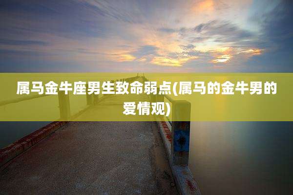 属马金牛座男生致命弱点(属马的金牛男的爱情观)